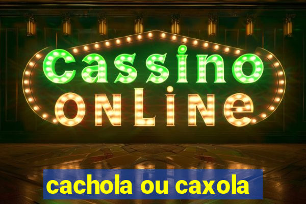 cachola ou caxola